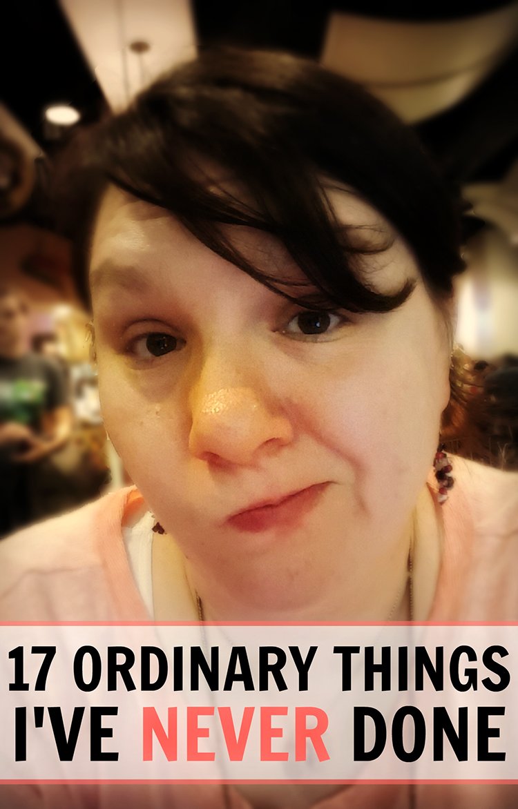 17 Ordinary Things I’ve Never Done…